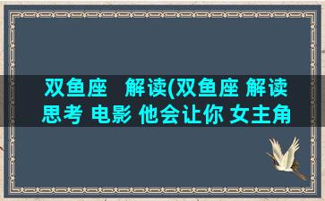 双鱼座   解读(双鱼座 解读 思考 电影 他会让你 女主角)